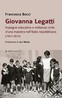Giovanna Legatti. Impegno educativo e militanza civile d'una maestra nell'Italia repubblicana (1921-2012) libro