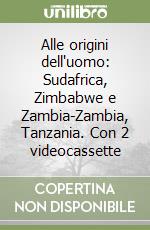 Alle origini dell'uomo: Sudafrica, Zimbabwe e Zambia-Zambia, Tanzania. Con 2 videocassette libro