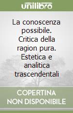 La conoscenza possibile. Critica della ragion pura. Estetica e analitica trascendentali libro