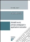 Autismo. Modelli teorici, principi pedagogici e applicazioni educative libro