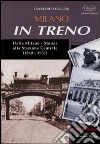 Milano in treno. Dalla Milano-Monza alla Stazione Centrale (1840-1931) libro