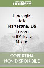 Il naviglio della Martesana. Da Trezzo sull'Adda a Milano libro