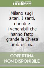 Milano sugli altari. I santi, i beati e i venerabili che hanno fatto grande la Chiesa ambrosiana libro