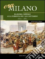 Era Milano. Vol. 2: Da Roma capitale alla Ferrovia del San Gottardo (1870-1882) libro