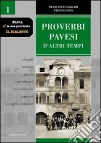 Pavia e la sua provincia. Il dialetto. Vol. 1: Proverbi pavesi d'altri tempi. Consigli, credenze, facezie, superstizioni, contraddizioni, amenità e saggezza popolare libro