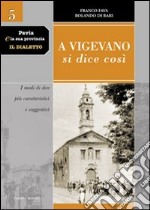 Pavia e la sua provincia. Il dialetto. Vol. 5: A Vigevano si dice così. I modi di dire più caratteristici e suggestivi libro