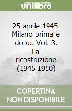 25 aprile 1945. Milano prima e dopo. Vol. 3: La ricostruzione (1945-1950) libro