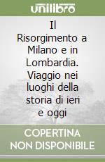 Il Risorgimento a Milano e in Lombardia. Viaggio nei luoghi della storia di ieri e oggi libro