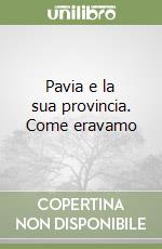 Pavia e la sua provincia. Come eravamo libro