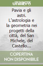 Pavia e gli astri. L'astrologia e la geometria nei progetti della città, del San Michele, del Castello Visconteo, della Certosa, del Duomo libro