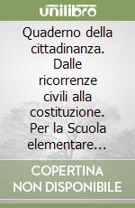 Quaderno della cittadinanza. Dalle ricorrenze civili alla costituzione. Per la Scuola elementare (Il)