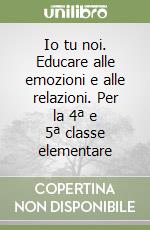 Io tu noi. Educare alle emozioni e alle relazioni. Per la 4ª e 5ª classe elementare libro