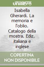 Isabella Gherardi. La memoria e l'oblio. Catalogo della mostra. Ediz. italiana e inglese