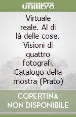 Virtuale reale. Al di là delle cose. Visioni di quattro fotografi. Catalogo della mostra (Prato) libro