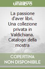 La passione d'aver libri. Una collezione privata in Valdichiana. Catalogo della mostra libro