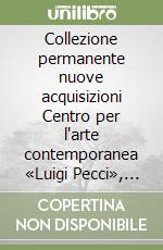 Collezione permanente nuove acquisizioni Centro per l'arte contemporanea «Luigi Pecci», Prato. Catalogo. Ediz. italiana e inglese libro