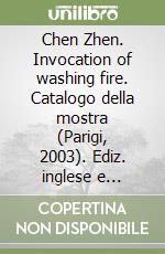 Chen Zhen. Invocation of washing fire. Catalogo della mostra (Parigi, 2003). Ediz. inglese e francese libro