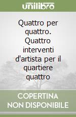 Quattro per quattro. Quattro interventi d'artista per il quartiere quattro libro