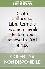 Scritti sull'acqua. Libri, terme e acque minerali del territorio senese tra XVI e XIX libro