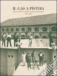 Il gas a Pistoia. Storia sociale e politica di un'innovazione 1907-2007 libro