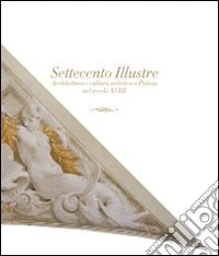 Settecento illustre. Architettura e cultura artistica a Pistoia nel secolo XVIII libro
