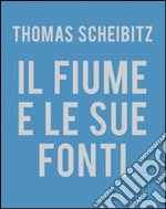 Thomas Scheibitz. Il fiume e le sue fonti. Ediz. illustrata libro