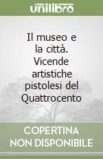 Il museo e la città. Vicende artistiche pistolesi del Quattrocento libro