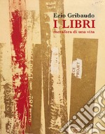 Ezio Gribaudo. I libri metafora di una vita. Catalogo della mostra (Torino, 5 maggio-3 giugno 2018). Ediz. illustrata libro