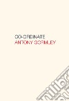 Antony Gormley. Co-ordinate. Ediz. italiana e inglese libro