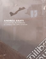 Andrea Abati. I luoghi del mutamento. Ex ospedale del Ceppo di Pistoia. Ediz. italiana e inglese