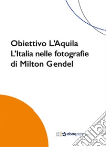 Obiettivo L'Aquila. L'Italia nelle fotografie di Milton Gendel