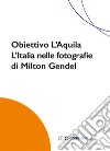 Obiettivo L'Aquila. L'Italia nelle fotografie di Milton Gendel libro