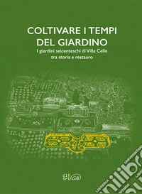 Coltivare i tempi del giardino. I giardini seicenteschi di Villa Celle tra storia e restauro. Ediz. italiana e inglese libro