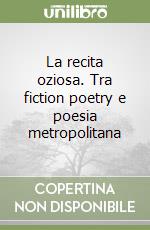 La recita oziosa. Tra fiction poetry e poesia metropolitana libro