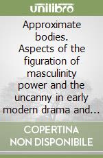 Approximate bodies. Aspects of the figuration of masculinity power and the uncanny in early modern drama and anatomy libro