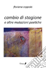 Cambio di stagione e altre mutazioni poetiche libro