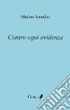 Contro ogni evidenza libro di Amodeo Matteo