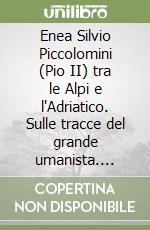 Enea Silvio Piccolomini (Pio II) tra le Alpi e l'Adriatico. Sulle tracce del grande umanista. Ediz. italiana e latina libro