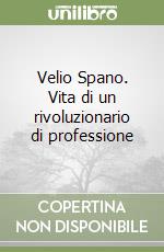 Velio Spano. Vita di un rivoluzionario di professione