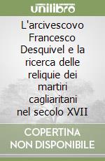 L'arcivescovo Francesco Desquivel e la ricerca delle reliquie dei martiri cagliaritani nel secolo XVII libro