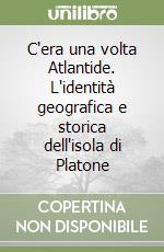 C'era una volta Atlantide. L'identità geografica e storica dell'isola di Platone libro