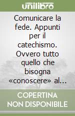 Comunicare la fede. Appunti per il catechismo. Ovvero tutto quello che bisogna «conoscere» al fine di trasmettere la fede per contagio libro