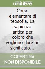 Corso elementare di teosofia. La sapienza antica per coloro che vogliono dare un significato alla vita libro