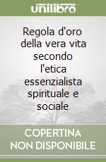 Regola d'oro della vera vita secondo l'etica essenzialista spirituale e sociale