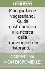 Mangiar bene vegetariano. Guida gastronomica alla ricerca della tradizione e dei ristoranti vegetariani