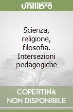 Scienza, religione, filosofia. Intersezioni pedagogiche libro