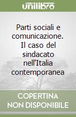 Parti sociali e comunicazione. Il caso del sindacato nell'Italia contemporanea libro