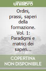 Ordini, prassi, saperi della formazione. Vol. 1: Paradigmi e matrici dei saperi formativi per un nuovo senso della didattica libro