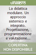 La didattica modulare. Un approccio sistemico e integrato. Progettazione, programmazione e valutazione per una nuova scuola dell'autonomia