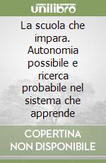 La scuola che impara. Autonomia possibile e ricerca probabile nel sistema che apprende libro